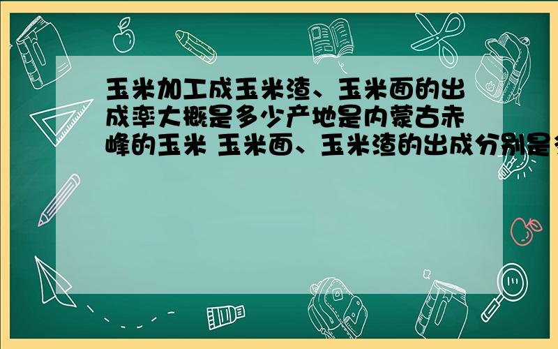 玉米加工成玉米渣、玉米面的出成率大概是多少产地是内蒙古赤峰的玉米 玉米面、玉米渣的出成分别是多少?