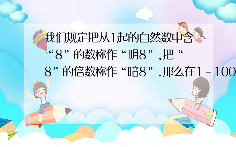 我们规定把从1起的自然数中含“8”的数称作“明8”,把“8”的倍数称作“暗8”.那么在1-100的自然数中,是“明8”或“暗8”数共有（ ）个。A .18个 B.27个 C.29个 D.30个