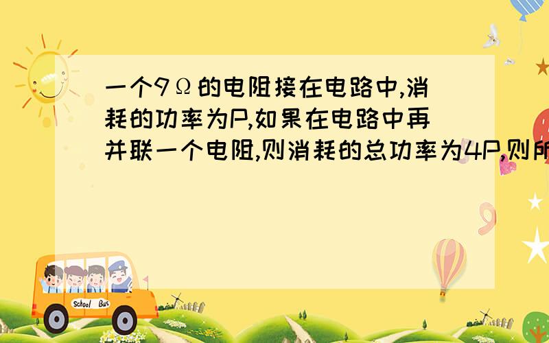 一个9Ω的电阻接在电路中,消耗的功率为P,如果在电路中再并联一个电阻,则消耗的总功率为4P,则所并联的电阻R的阻值为（ ）