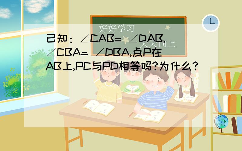 已知：∠CAB= ∠DAB,∠CBA= ∠DBA,点P在AB上,PC与PD相等吗?为什么?