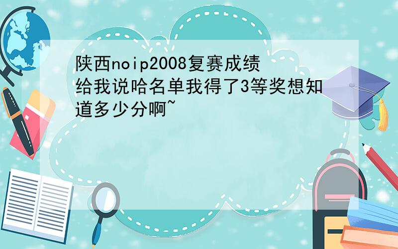 陕西noip2008复赛成绩给我说哈名单我得了3等奖想知道多少分啊~