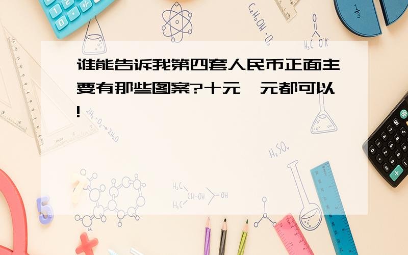 谁能告诉我第四套人民币正面主要有那些图案?十元一元都可以!