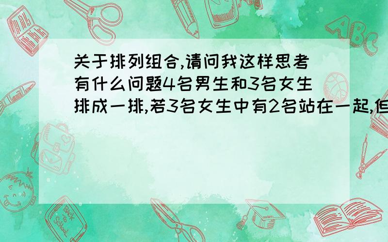 关于排列组合,请问我这样思考有什么问题4名男生和3名女生排成一排,若3名女生中有2名站在一起,但3名女生不能全排在一起,则不同的排法种数有多少?其中一种解法：2*A4取4*A5取2*C3取2=2880(正