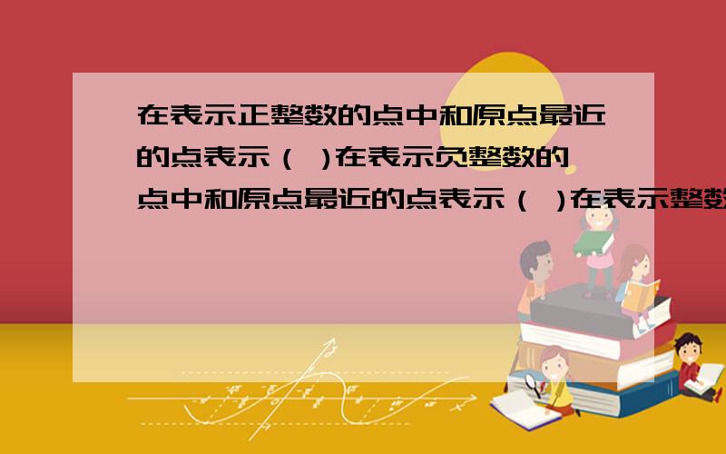 在表示正整数的点中和原点最近的点表示（ )在表示负整数的点中和原点最近的点表示（ )在表示整数的点中和原点最近的点表示（ ）还有第三个问题！在表示整数的点中和原点最近的点表