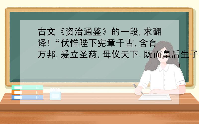 古文《资治通鉴》的一段,求翻译!“伏惟陛下宪章千古,含育万邦,爰立圣慈,母仪天下.既而皇后生子,合