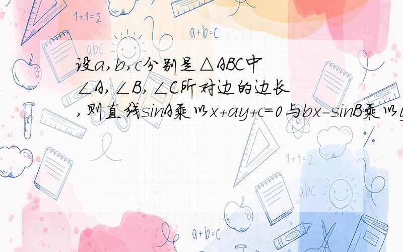 设a,b,c分别是△ABC中∠A,∠B,∠C所对边的边长,则直线sinA乘以x+ay+c=0与bx-sinB乘以y+sinC=0的位置关系是