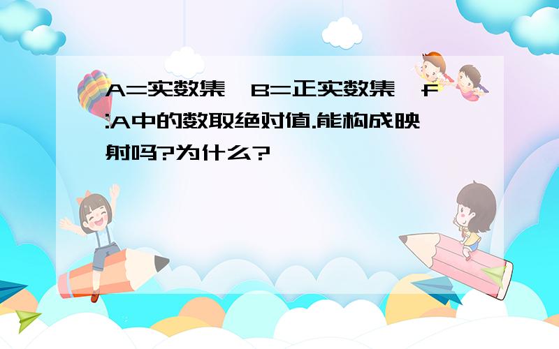 A=实数集,B=正实数集,f:A中的数取绝对值.能构成映射吗?为什么?