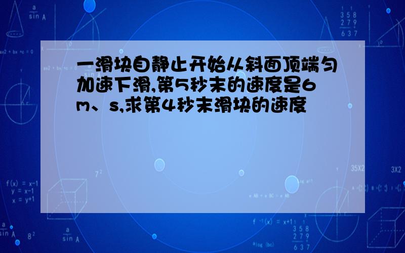 一滑块自静止开始从斜面顶端匀加速下滑,第5秒末的速度是6m、s,求第4秒末滑块的速度