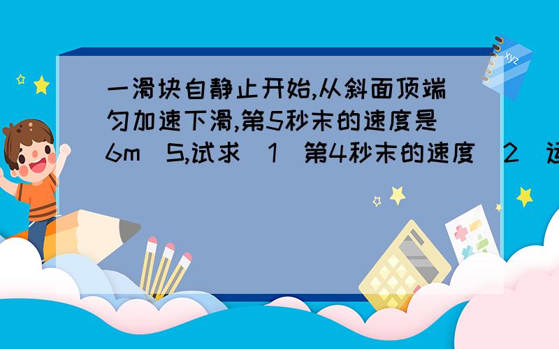 一滑块自静止开始,从斜面顶端匀加速下滑,第5秒末的速度是6m\S,试求（1）第4秒末的速度（2）运动后7秒内的位移（3）第3秒内的位移 为什么不是这样算的呢?v=atv=6 t=6 5秒末就是6秒a=1