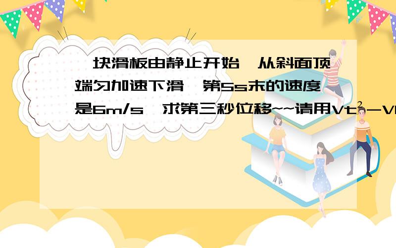 一块滑板由静止开始,从斜面顶端匀加速下滑,第5s末的速度是6m/s,求第三秒位移~~请用Vt²-V0²=2ax这个公式算~~谢谢