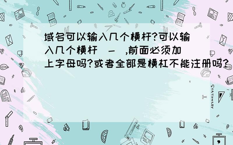 域名可以输入几个横杆?可以输入几个横杆（-）,前面必须加上字母吗?或者全部是横杠不能注册吗?