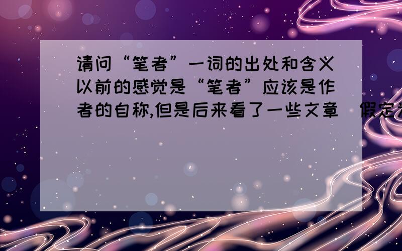 请问“笔者”一词的出处和含义以前的感觉是“笔者”应该是作者的自称,但是后来看了一些文章（假定为文章A）,里面说到别人的文章（假定为文章B）时,也用“笔者”这个词来代替文章B的