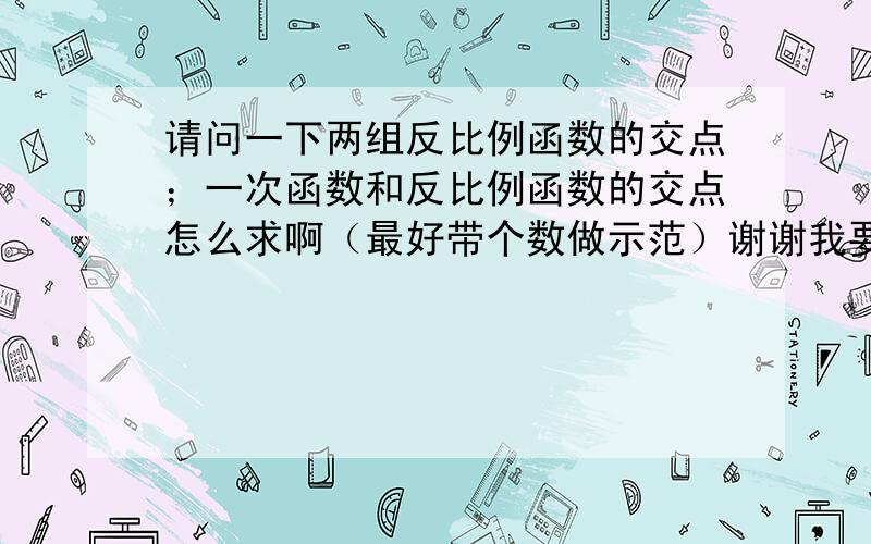 请问一下两组反比例函数的交点；一次函数和反比例函数的交点怎么求啊（最好带个数做示范）谢谢我要的是反比例函数的啊...