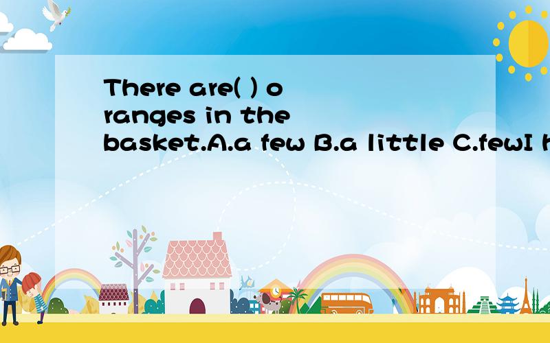 There are( ) oranges in the basket.A.a few B.a little C.fewI hope( ) improve my English soon(填空)Eve eats( ）meat because she does not want to be too heavy.A.few B.much C.less