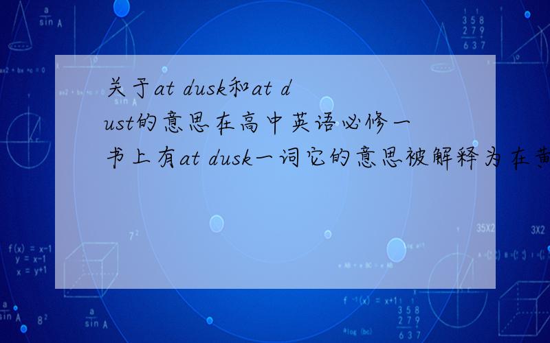 关于at dusk和at dust的意思在高中英语必修一书上有at dusk一词它的意思被解释为在黄昏时刻但是在背单词的软件上at dust也被解释为在黄昏时刻但是我在百度上只有在有道词典中才能搜索到at dus