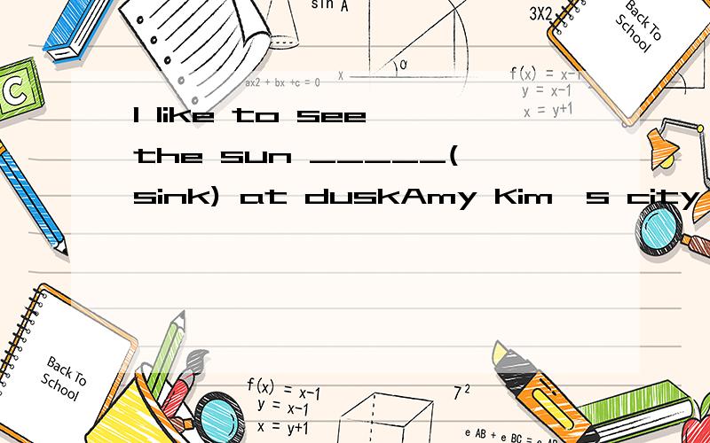 I like to see the sun _____(sink) at duskAmy Kim's city photographers are less ______(succeed)We are all ______(shock) by the bad news China is well-know ______ the Great Wall A.for B.as C.about D.withPlease do ____the teacher told you A.when B.like