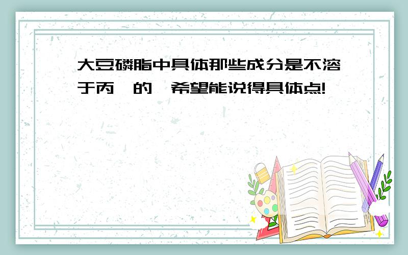 大豆磷脂中具体那些成分是不溶于丙酮的,希望能说得具体点!