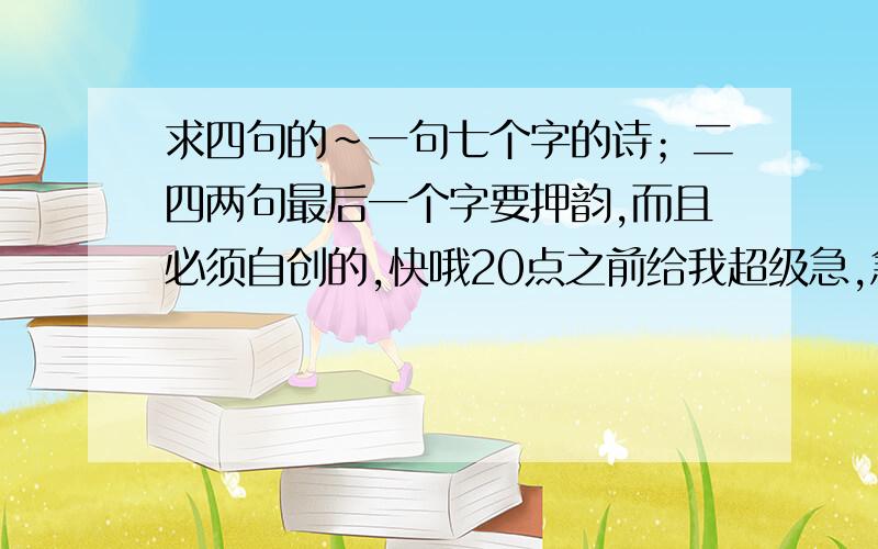 求四句的~一句七个字的诗；二四两句最后一个字要押韵,而且必须自创的,快哦20点之前给我超级急,急