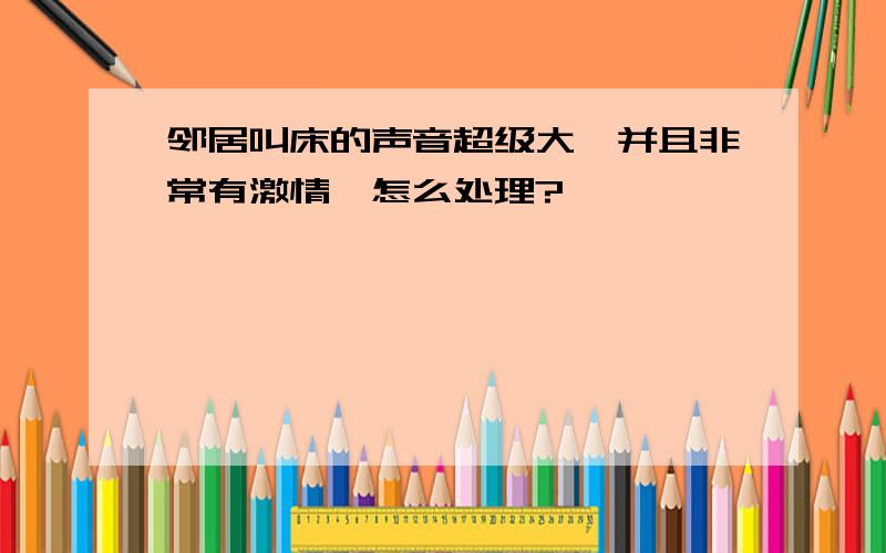 邻居叫床的声音超级大,并且非常有激情,怎么处理?