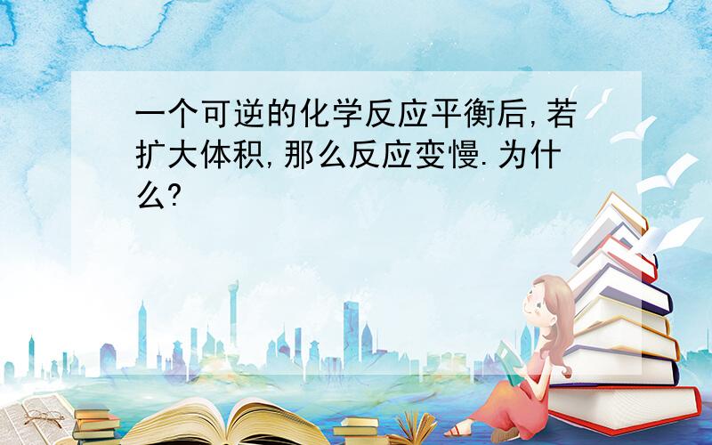 一个可逆的化学反应平衡后,若扩大体积,那么反应变慢.为什么?