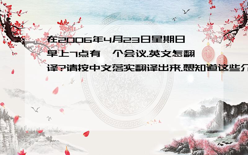 在2006年4月23日星期日早上7点有一个会议.英文怎翻译?请按中文落实翻译出来.想知道这些介词与时间搭配的用法.