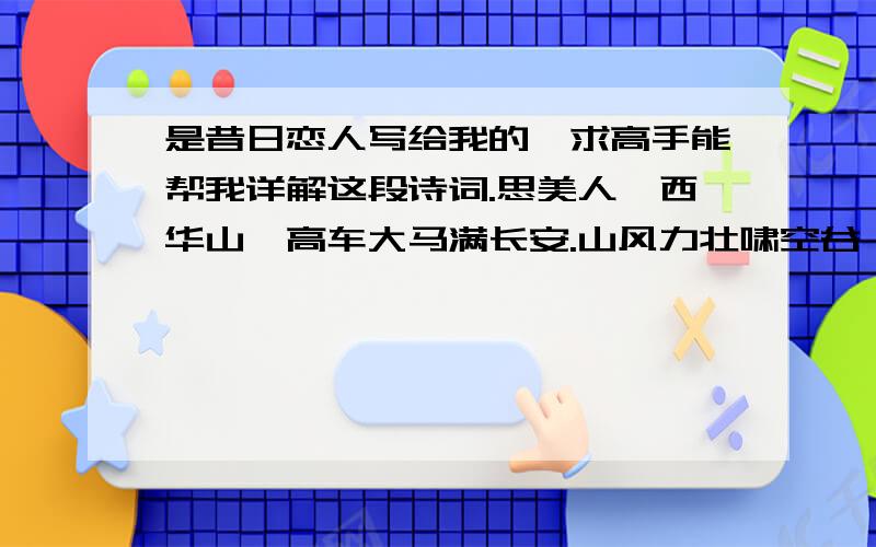 是昔日恋人写给我的,求高手能帮我详解这段诗词.思美人兮西华山,高车大马满长安.山风力壮啸空谷,春风夺我紫阳天.爱此淮南山水好,倏你长别良依然.思随流水去茫茫,车走雷声语未通,力拔山