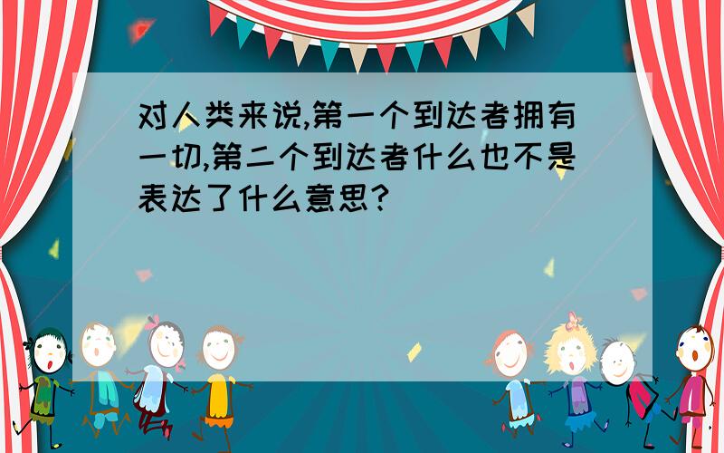 对人类来说,第一个到达者拥有一切,第二个到达者什么也不是表达了什么意思?