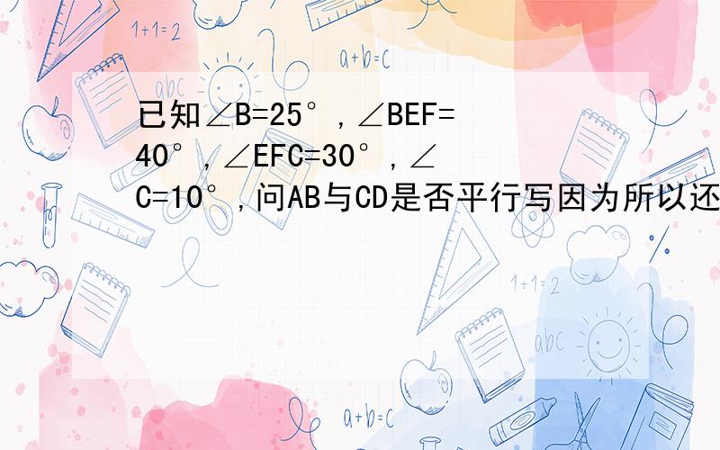 已知∠B=25°,∠BEF=40°,∠EFC=30°,∠C=10°,问AB与CD是否平行写因为所以还要原因