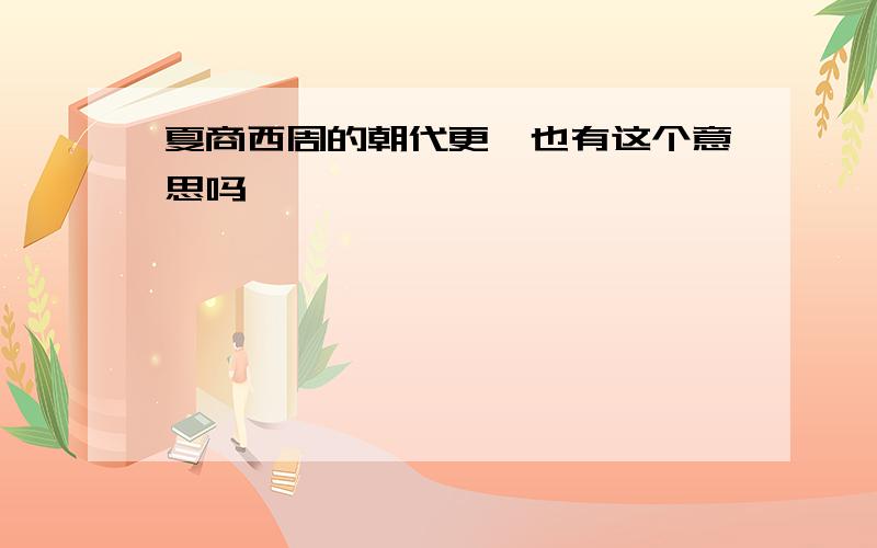 夏商西周的朝代更迭也有这个意思吗、