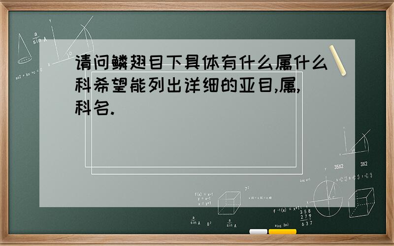 请问鳞翅目下具体有什么属什么科希望能列出详细的亚目,属,科名.