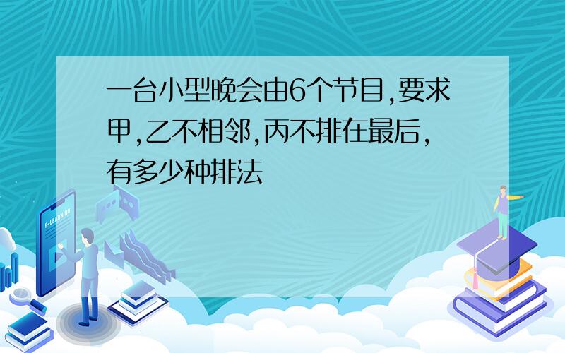 一台小型晚会由6个节目,要求甲,乙不相邻,丙不排在最后,有多少种排法