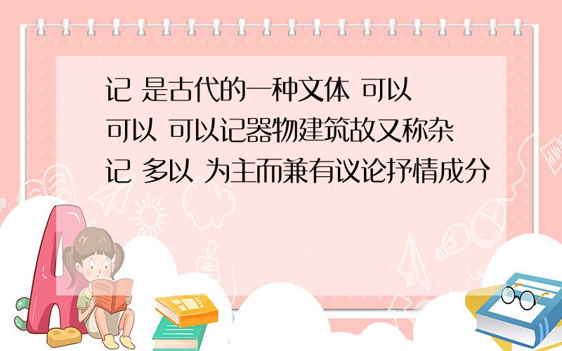 记 是古代的一种文体 可以 可以 可以记器物建筑故又称杂记 多以 为主而兼有议论抒情成分