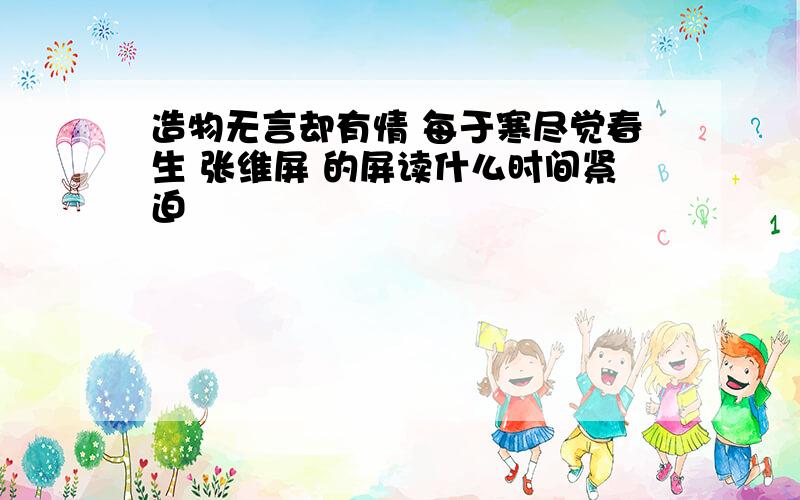 造物无言却有情 每于寒尽觉春生 张维屏 的屏读什么时间紧迫