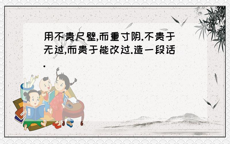 用不贵尺壁,而重寸阴.不贵于无过,而贵于能改过.造一段话.