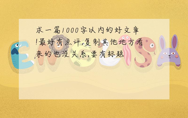 求一篇1000字以内的好文章!最好有点评,复制其他地方看来的也没关系,要有标题