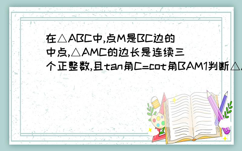 在△ABC中,点M是BC边的中点,△AMC的边长是连续三个正整数,且tan角C=cot角BAM1判断△ABC形状 2求角BAC的余弦值  各位人才,小弟紧急,救命啊,过程全面点的咱接着加分…