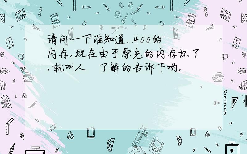 请问一下谁知道...400的内存,现在由于原先的内存坏了,就叫人　了解的告诉下哟,