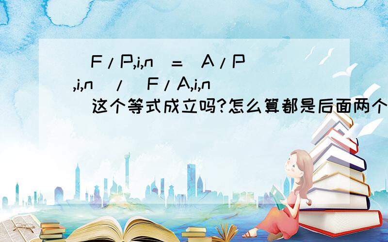 (F/P,i,n)=(A/P,i,n)/(F/A,i,n)这个等式成立吗?怎么算都是后面两个式子中间的“/”没有才能使这等式成立