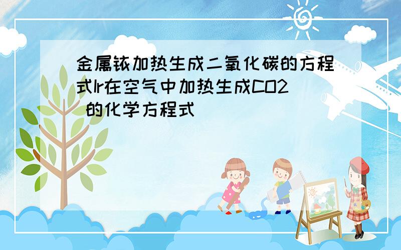 金属铱加热生成二氧化碳的方程式Ir在空气中加热生成CO2 的化学方程式