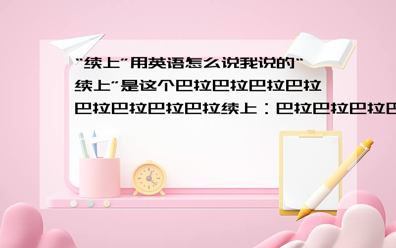 “续上”用英语怎么说我说的“续上”是这个巴拉巴拉巴拉巴拉巴拉巴拉巴拉巴拉续上：巴拉巴拉巴拉巴拉巴拉巴拉