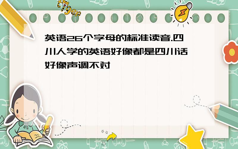 英语26个字母的标准读音.四川人学的英语好像都是四川话,好像声调不对