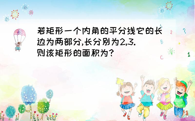 若矩形一个内角的平分线它的长边为两部分,长分别为2,3.则该矩形的面积为?