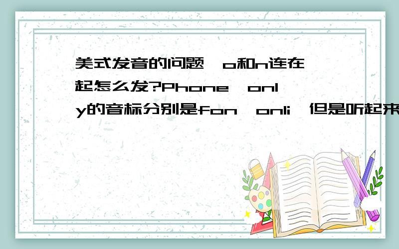 美式发音的问题,o和n连在一起怎么发?Phone,only的音标分别是fon,onli,但是听起来却和fƆn,Ɔnli一样.o这个音我会,但是和n和在一起,到底怎么发?