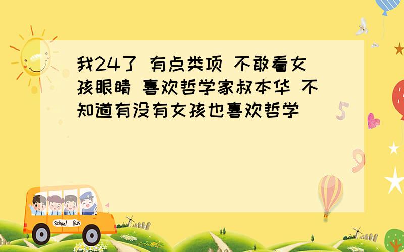 我24了 有点类项 不敢看女孩眼睛 喜欢哲学家叔本华 不知道有没有女孩也喜欢哲学