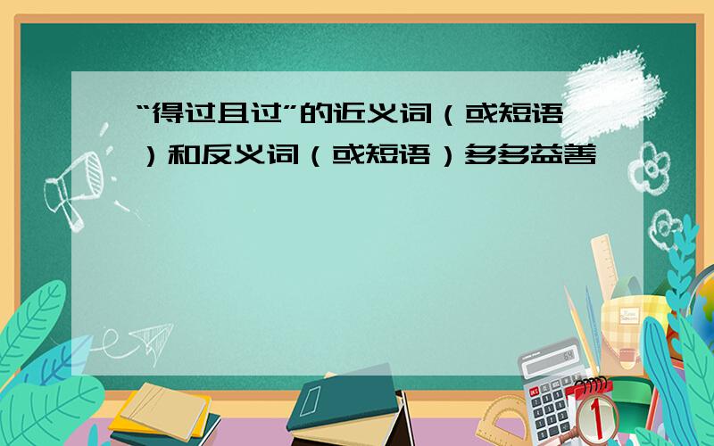 “得过且过”的近义词（或短语）和反义词（或短语）多多益善