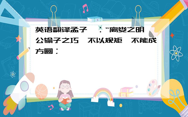 英语翻译孟子曰：“离娄之明、公输子之巧,不以规矩,不能成方圆；