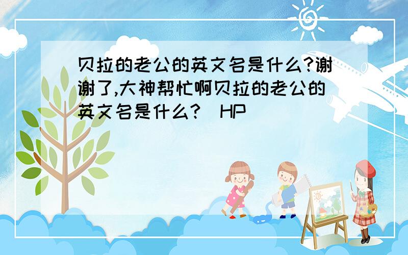 贝拉的老公的英文名是什么?谢谢了,大神帮忙啊贝拉的老公的英文名是什么?（HP）