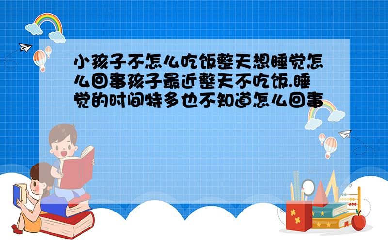 小孩子不怎么吃饭整天想睡觉怎么回事孩子最近整天不吃饭.睡觉的时间特多也不知道怎么回事