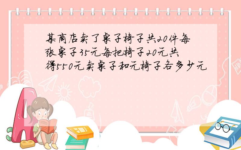 某商店卖了桌子椅子共20件每张桌子35元每把椅子20元共得550元卖桌子和元椅子各多少元