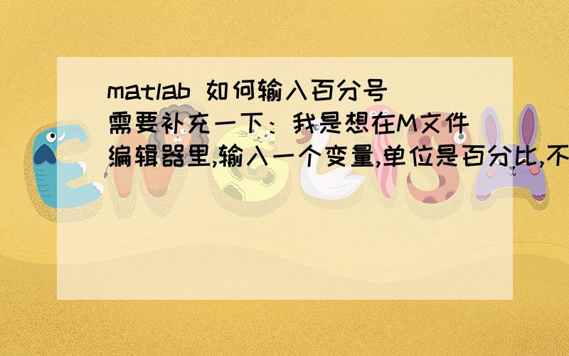 matlab 如何输入百分号需要补充一下：我是想在M文件编辑器里,输入一个变量,单位是百分比,不知道系统能不能识别这种数